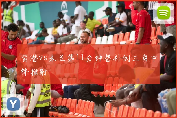 黄潜vs米兰第11分钟替补倒三角中锋推射