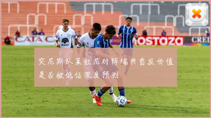 突尼斯队莱杜尼对阵瑞典首发价值是否被低估深度预测