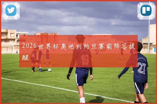 2026世界杯奥地利约旦赛前阵容提醒